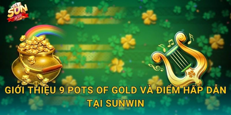 9 Pots of Gold Sunwin – Chín Chum Vàng Huyền Bí Chờ Bạn Khám Phá 2 Giới Thiệu 9 Pots of Gold Và Điểm Hấp Dẫn Tại Sunwin