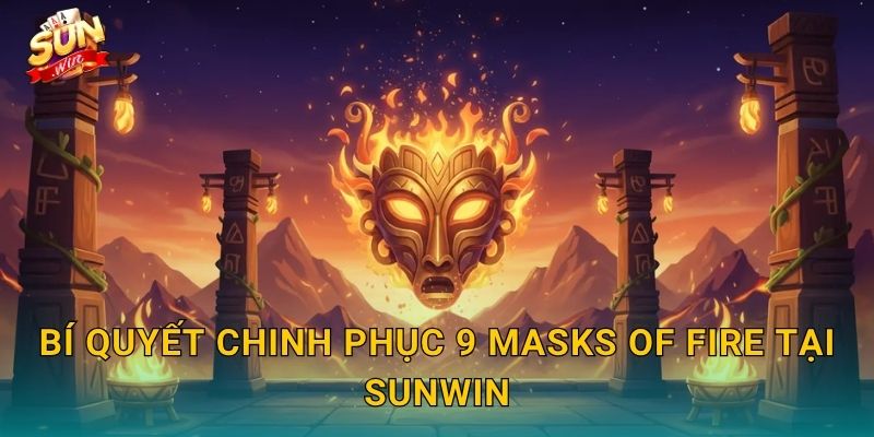 9 Masks of Fire Sunwin – Chín Mặt Nạ Lửa Thiêu Rụi Mọi Giới Hạn Thưởng 3 Bí Quyết Chinh Phục 9 Masks of Fire Tại Sunwin